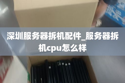 深圳服务器拆机配件_服务器拆机cpu怎么样