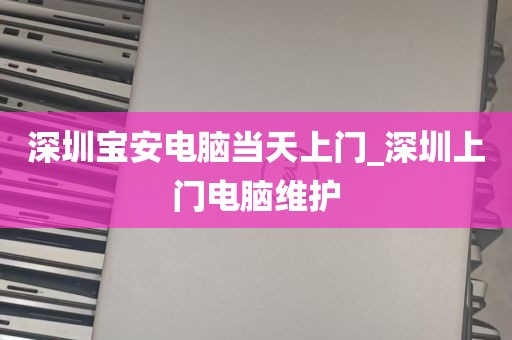 深圳宝安电脑当天上门_深圳上门电脑维护
