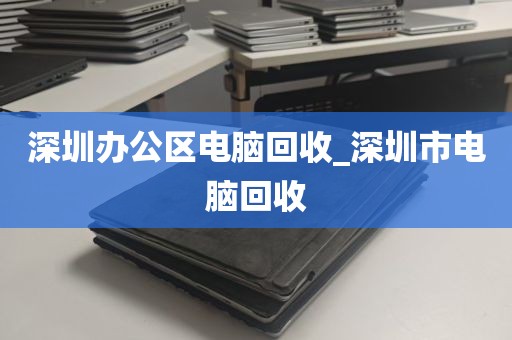 深圳办公区电脑回收_深圳市电脑回收