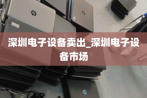 深圳电子设备卖出_深圳电子设备市场