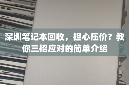 深圳笔记本回收，担心压价？教你三招应对的简单介绍