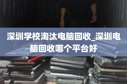 深圳学校淘汰电脑回收_深圳电脑回收哪个平台好