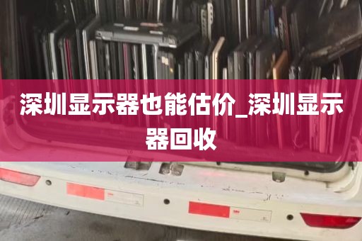 深圳显示器也能估价_深圳显示器回收