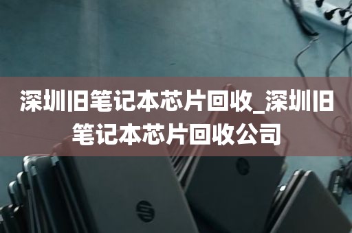 深圳旧笔记本芯片回收_深圳旧笔记本芯片回收公司