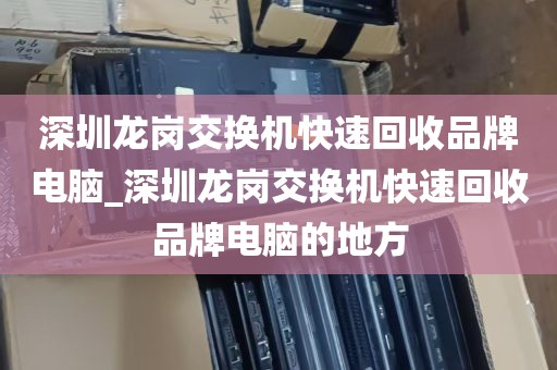 深圳龙岗交换机快速回收品牌电脑_深圳龙岗交换机快速回收品牌电脑的地方