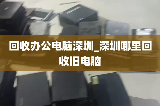 回收办公电脑深圳_深圳哪里回收旧电脑