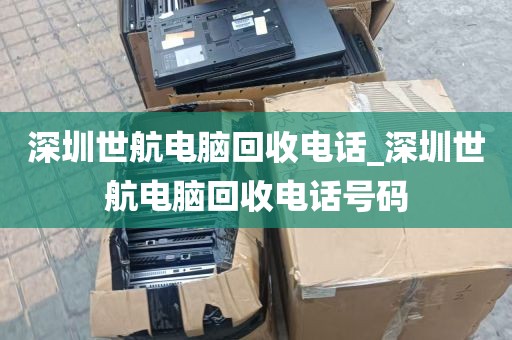 深圳世航电脑回收电话_深圳世航电脑回收电话号码
