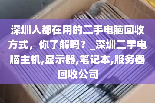 深圳人都在用的二手电脑回收方式，你了解吗？_深圳二手电脑主机,显示器,笔记本,服务器回收公司