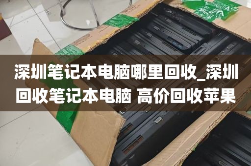 深圳笔记本电脑哪里回收_深圳回收笔记本电脑 高价回收苹果