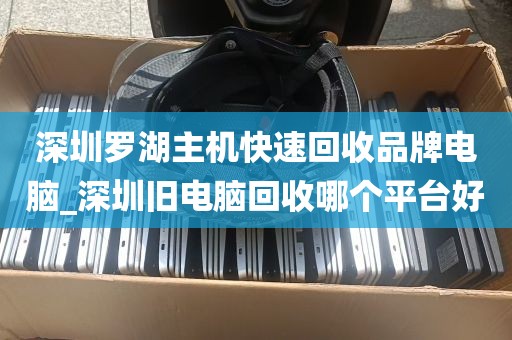 深圳罗湖主机快速回收品牌电脑_深圳旧电脑回收哪个平台好