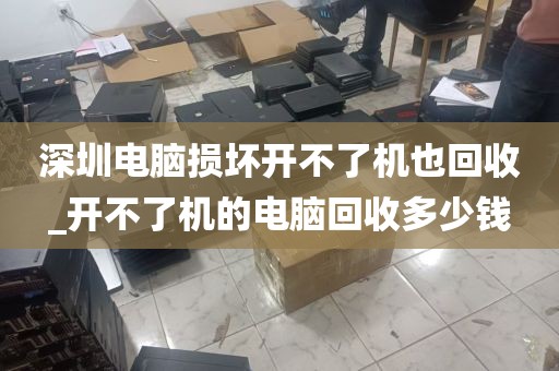 深圳电脑损坏开不了机也回收_开不了机的电脑回收多少钱