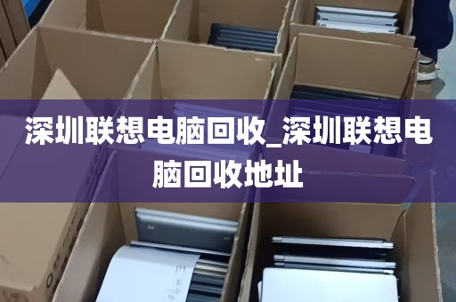 深圳联想电脑回收_深圳联想电脑回收地址