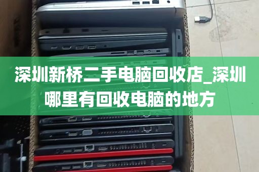 深圳新桥二手电脑回收店_深圳哪里有回收电脑的地方
