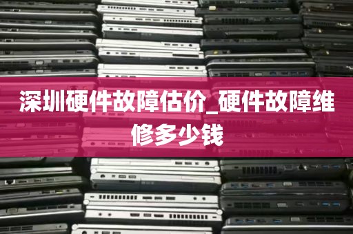 深圳硬件故障估价_硬件故障维修多少钱