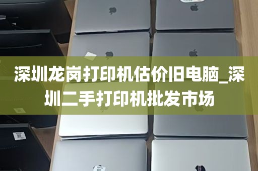 深圳龙岗打印机估价旧电脑_深圳二手打印机批发市场