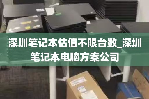 深圳笔记本估值不限台数_深圳笔记本电脑方案公司
