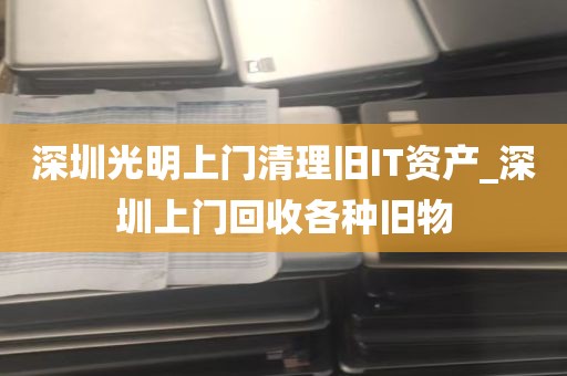 深圳光明上门清理旧IT资产_深圳上门回收各种旧物