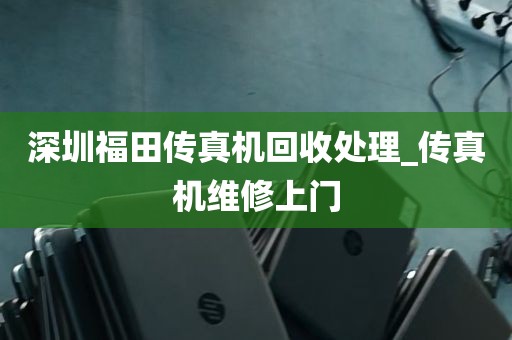 深圳福田传真机回收处理_传真机维修上门