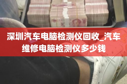 深圳汽车电脑检测仪回收_汽车维修电脑检测仪多少钱