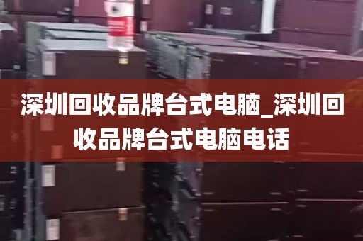 深圳回收品牌台式电脑_深圳回收品牌台式电脑电话