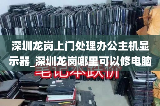 深圳龙岗上门处理办公主机显示器_深圳龙岗哪里可以修电脑