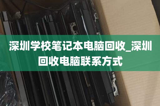 深圳学校笔记本电脑回收_深圳回收电脑联系方式