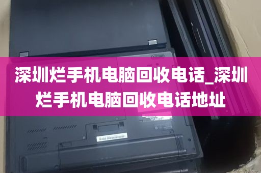 深圳烂手机电脑回收电话_深圳烂手机电脑回收电话地址