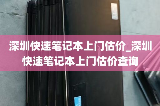 深圳快速笔记本上门估价_深圳快速笔记本上门估价查询