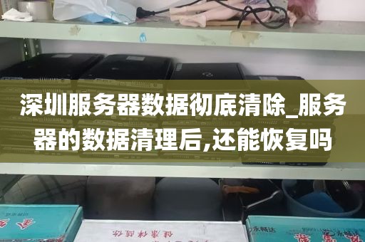 深圳服务器数据彻底清除_服务器的数据清理后,还能恢复吗