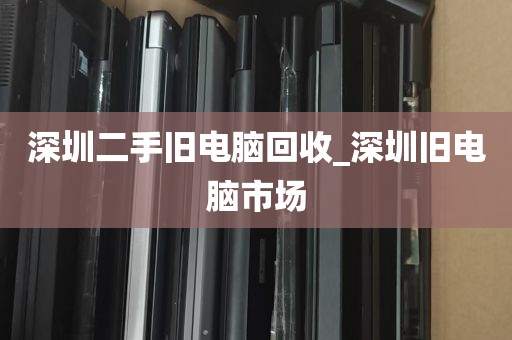 深圳二手旧电脑回收_深圳旧电脑市场