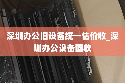 深圳办公旧设备统一估价收_深圳办公设备回收