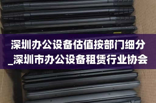 深圳办公设备估值按部门细分_深圳市办公设备租赁行业协会
