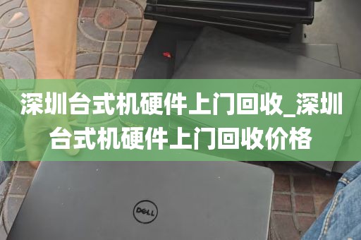 深圳台式机硬件上门回收_深圳台式机硬件上门回收价格