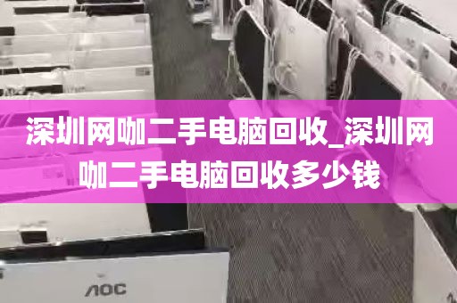 深圳网咖二手电脑回收_深圳网咖二手电脑回收多少钱