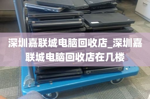 深圳嘉联城电脑回收店_深圳嘉联城电脑回收店在几楼