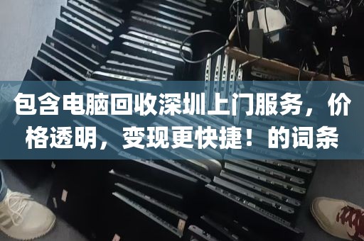 包含电脑回收深圳上门服务，价格透明，变现更快捷！的词条