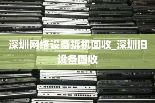 深圳网络设备拆机回收_深圳旧设备回收