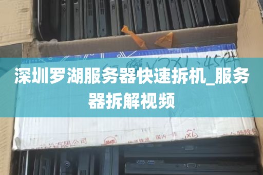 深圳罗湖服务器快速拆机_服务器拆解视频