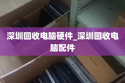 深圳回收电脑硬件_深圳回收电脑配件