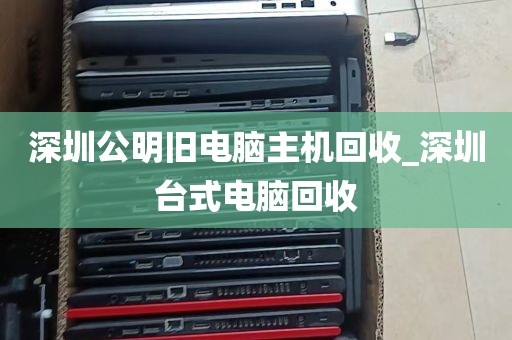 深圳公明旧电脑主机回收_深圳台式电脑回收