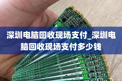 深圳电脑回收现场支付_深圳电脑回收现场支付多少钱