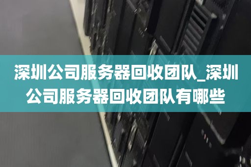 深圳公司服务器回收团队_深圳公司服务器回收团队有哪些