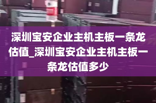 深圳宝安企业主机主板一条龙估值_深圳宝安企业主机主板一条龙估值多少
