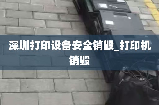 深圳打印设备安全销毁_打印机销毁