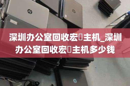 深圳办公室回收宏碁主机_深圳办公室回收宏碁主机多少钱