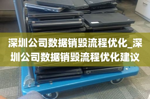 深圳公司数据销毁流程优化_深圳公司数据销毁流程优化建议