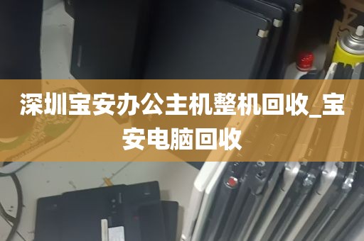 深圳宝安办公主机整机回收_宝安电脑回收