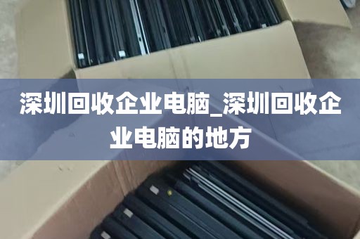深圳回收企业电脑_深圳回收企业电脑的地方
