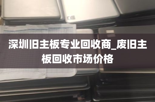 深圳旧主板专业回收商_废旧主板回收市场价格