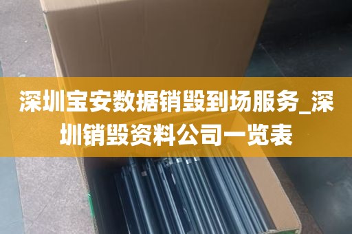 深圳宝安数据销毁到场服务_深圳销毁资料公司一览表